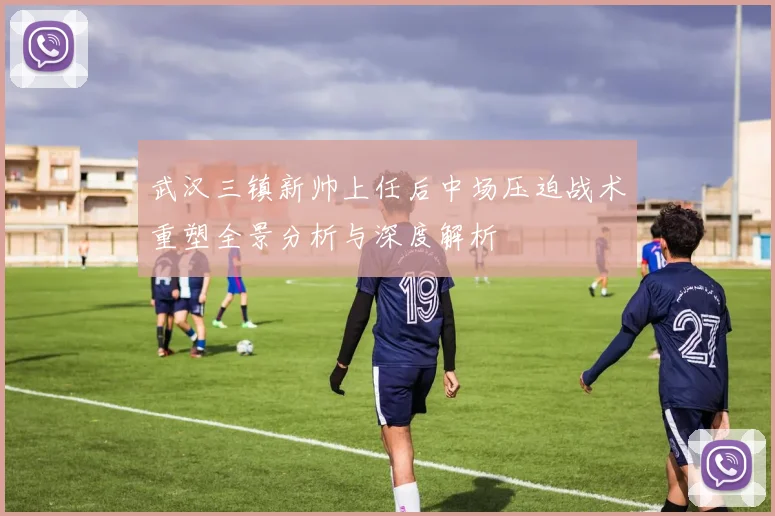 武汉三镇新帅上任后中场压迫战术重塑全景分析与深度解析