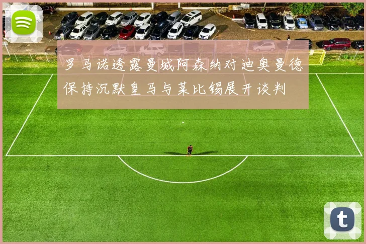 罗马诺透露曼城阿森纳对迪奥曼德保持沉默皇马与莱比锡展开谈判