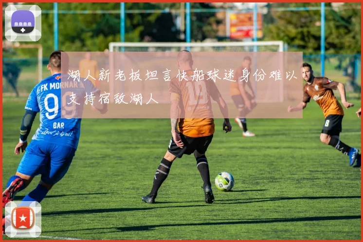 湖人新老板坦言快船球迷身份难以支持宿敌湖人