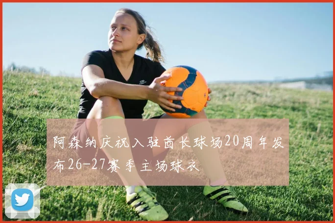 阿森纳庆祝入驻酋长球场20周年发布26-27赛季主场球衣