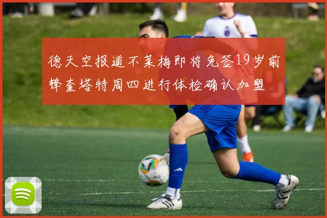 德天空报道不莱梅即将免签19岁前锋奎塔特周四进行体检确认加盟