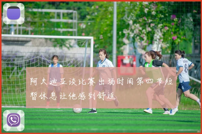 阿夫迪亚谈比赛出场时间第四节短暂休息让他感到舒适