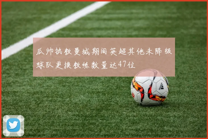 瓜帅执教曼城期间英超其他未降级球队更换教练数量达47位