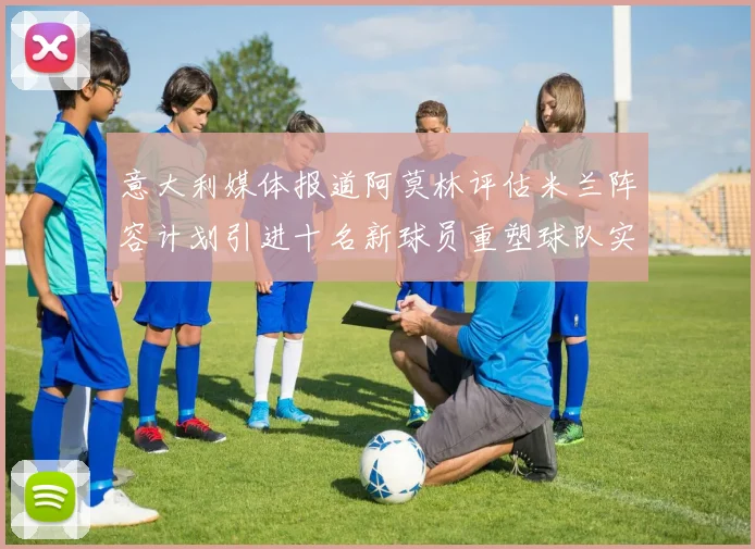 意大利媒体报道阿莫林评估米兰阵容计划引进十名新球员重塑球队实力