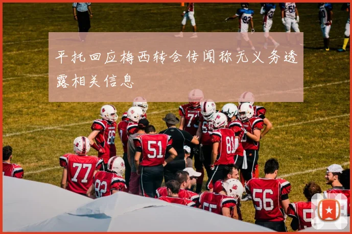 平托回应梅西转会传闻称无义务透露相关信息