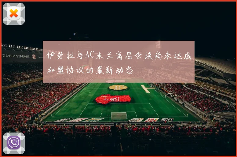 伊劳拉与AC米兰高层会谈尚未达成加盟协议的最新动态