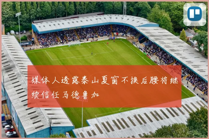 媒体人透露泰山夏窗不换后腰将继续信任马德鲁加