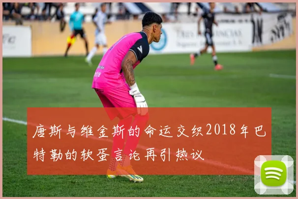 唐斯与维金斯的命运交织2018年巴特勒的软蛋言论再引热议
