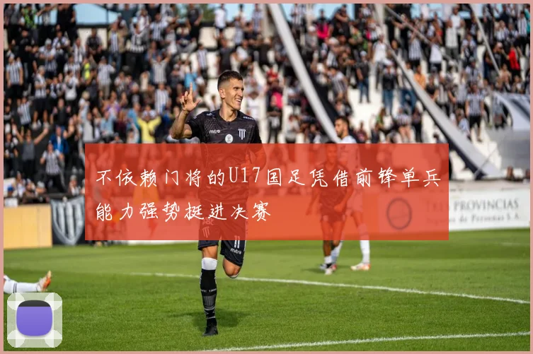 不依赖门将的U17国足凭借前锋单兵能力强势挺进决赛