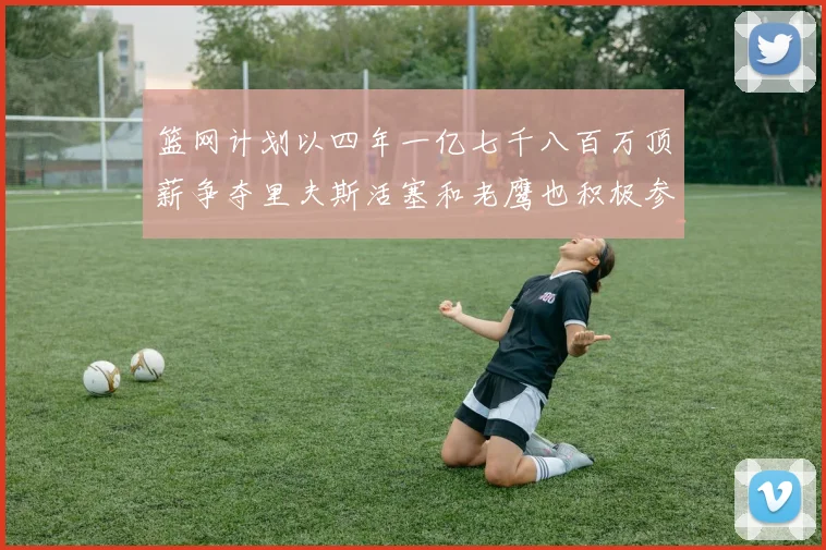篮网计划以四年一亿七千八百万顶薪争夺里夫斯活塞和老鹰也积极参与竞标