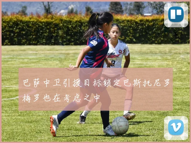 巴萨中卫引援目标锁定巴斯托尼罗梅罗也在考虑之中