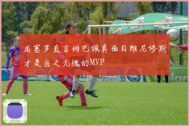 龙塞罗直言姆巴佩真面目维尼修斯才是当之无愧的MVP