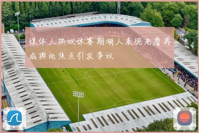 媒体人热议休赛期湖人表现老詹再成舆论焦点引发争议