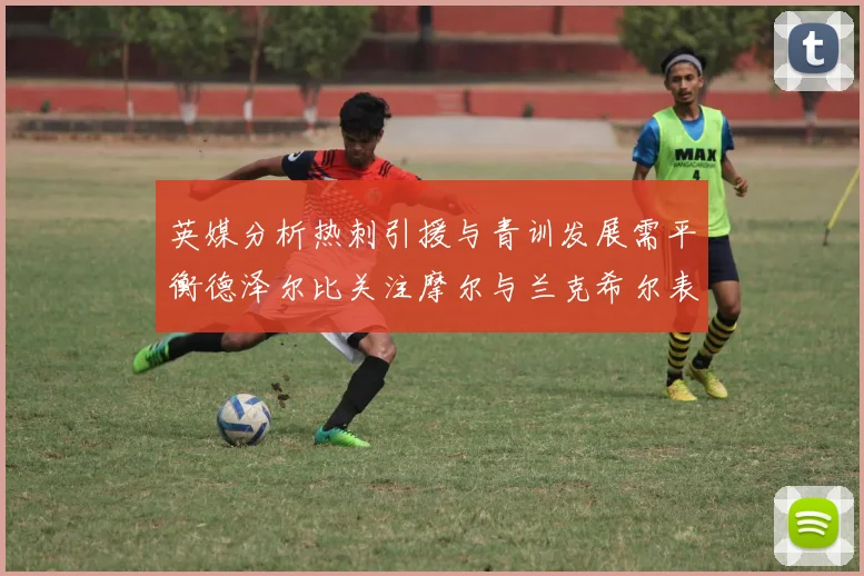 英媒分析热刺引援与青训发展需平衡德泽尔比关注摩尔与兰克希尔表现