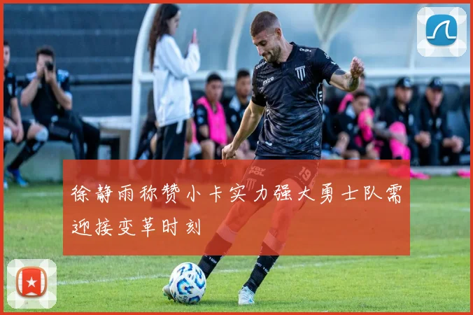 徐静雨称赞小卡实力强大勇士队需迎接变革时刻