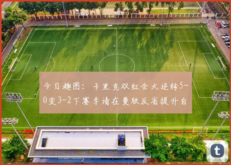 今日趣图：卡里克双红会大逆转5-0变3-2下赛季请在曼联反省提升自己
