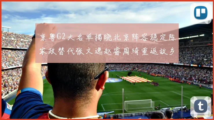 京粤G2大名单揭晓北京阵容稳定陈家政替代张文逸赵睿周琦重返故乡战斗
