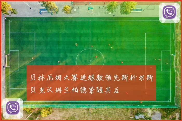 贝林厄姆大赛进球数领先斯科尔斯贝克汉姆兰帕德紧随其后