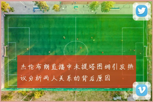 杰伦布朗直播中未提塔图姆引发热议分析两人关系的背后原因