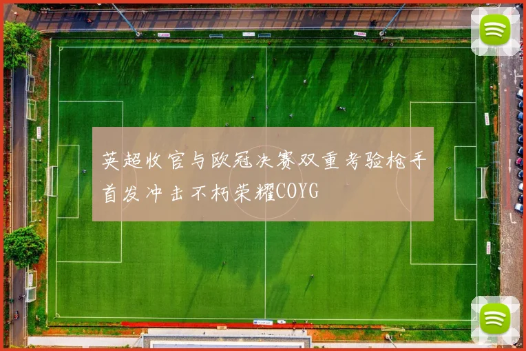 英超收官与欧冠决赛双重考验枪手首发冲击不朽荣耀COYG