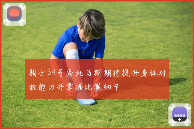 骑士34号秀托马斯期待提升身体对抗能力并掌握比赛细节