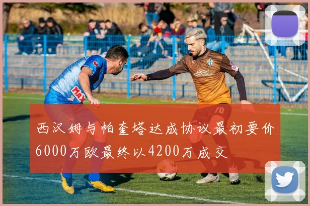 西汉姆与帕奎塔达成协议最初要价6000万欧最终以4200万成交