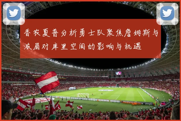 香农夏普分析勇士队聚焦詹姆斯与浓眉对库里空间的影响与机遇