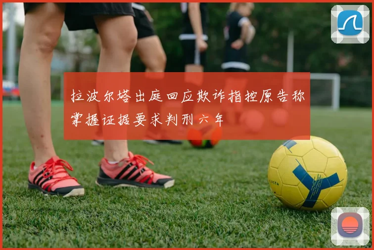 拉波尔塔出庭回应欺诈指控原告称掌握证据要求判刑六年