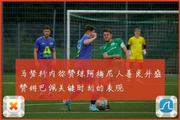 马努科内称赞琼阿梅尼人善良并盛赞姆巴佩关键时刻的表现