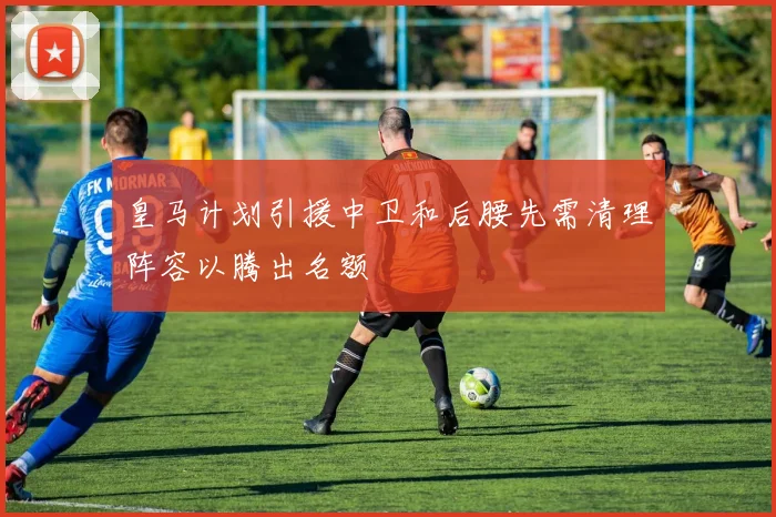 皇马计划引援中卫和后腰先需清理阵容以腾出名额