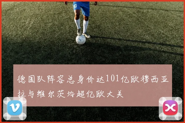 德国队阵容总身价达101亿欧穆西亚拉与维尔茨均超亿欧大关