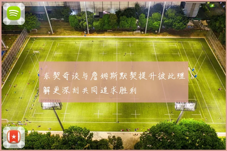 东契奇谈与詹姆斯默契提升彼此理解更深刻共同追求胜利