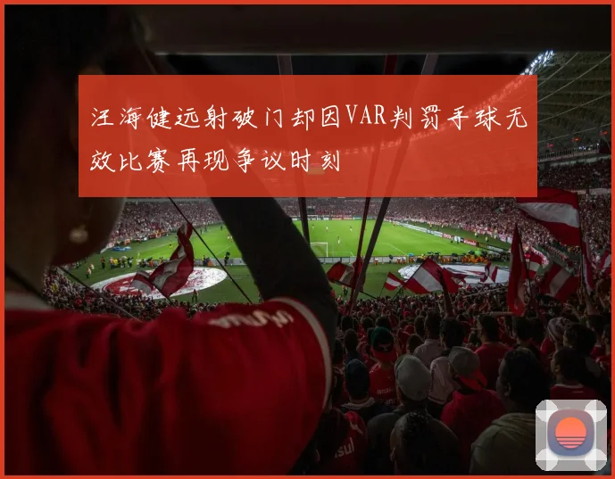 汪海健远射破门却因VAR判罚手球无效比赛再现争议时刻