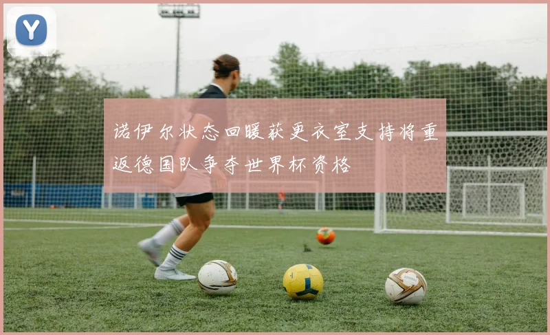 诺伊尔状态回暖获更衣室支持将重返德国队争夺世界杯资格